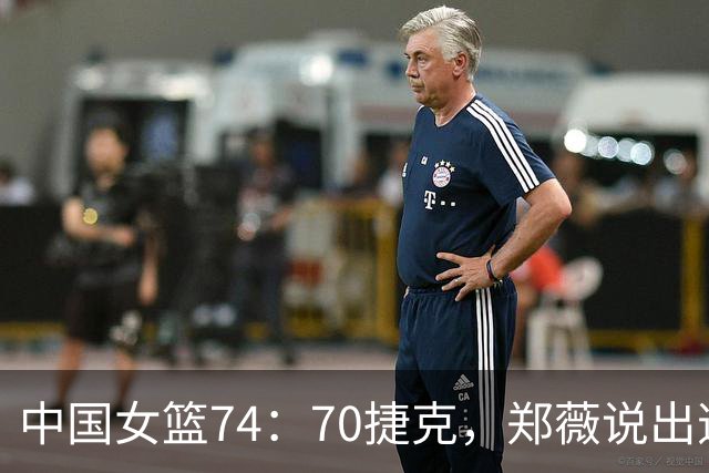 中国女篮74：70捷克，郑薇说出逆转原因，句句说到点子上！