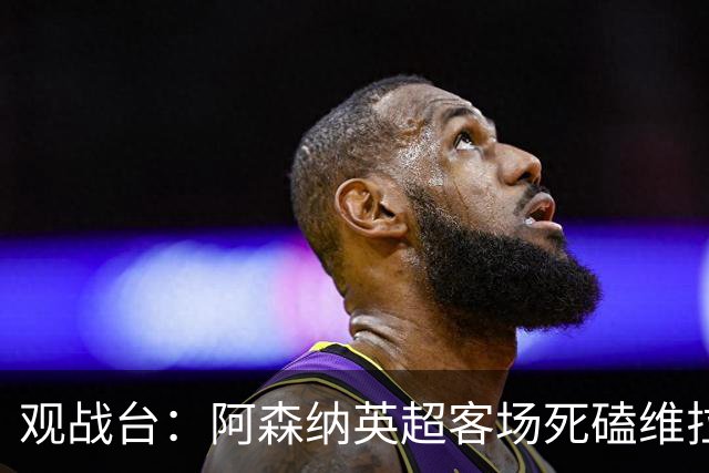 观战台：阿森纳英超客场死磕维拉 巴萨冲西甲三连胜